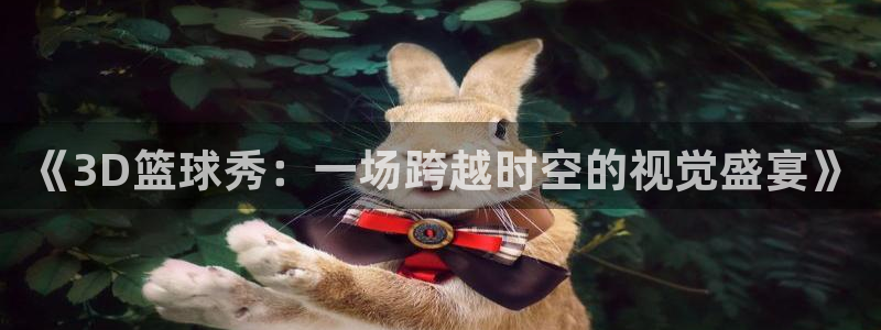  《3D篮球秀：一场跨越时空的视觉盛宴》