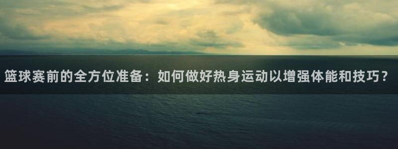 米兰体育报倾向：篮球赛前的全方位准备：如何做好热身运动以增强