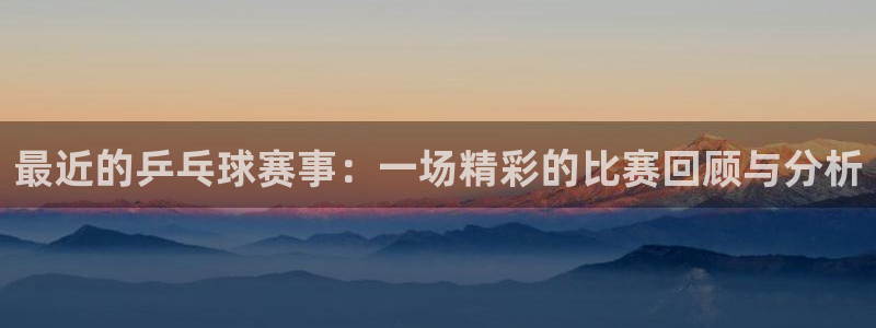 米兰体育流水怎么看：最近的乒乓球赛事